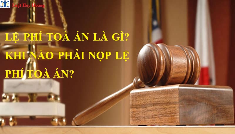 LỆ PHÍ TOÀ ÁN LÀ GÌ? KHI NÀO PHẢI NỘP LỆ PHÍ TOÀ ÁN?