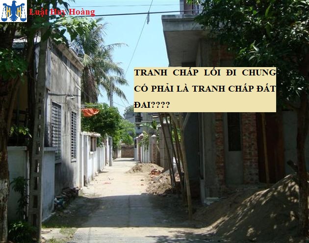 TRANH CHẤP LỐI ĐI CHUNG CÓ PHẢI LÀ TRANH CHẤP ĐẤT ĐAI